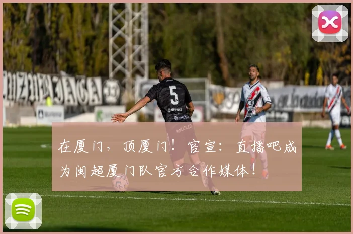 在厦门，顶厦门！官宣：直播吧成为闽超厦门队官方合作媒体！