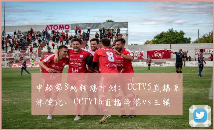中超第8轮转播计划：CCTV5直播京津德比，CCTV16直播海港vs三镇