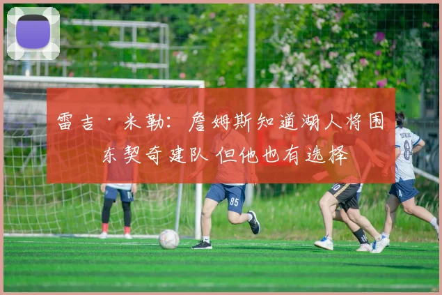 雷吉·米勒：詹姆斯知道湖人将围绕东契奇建队 但他也有选择