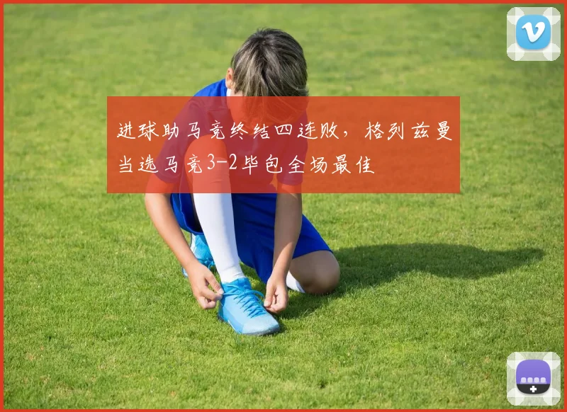 进球助马竞终结四连败，格列兹曼当选马竞3-2毕包全场最佳