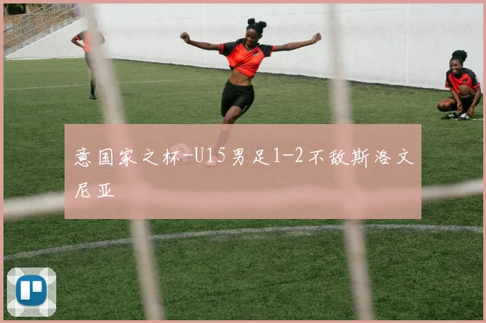 意国家之杯-U15男足1-2不敌斯洛文尼亚