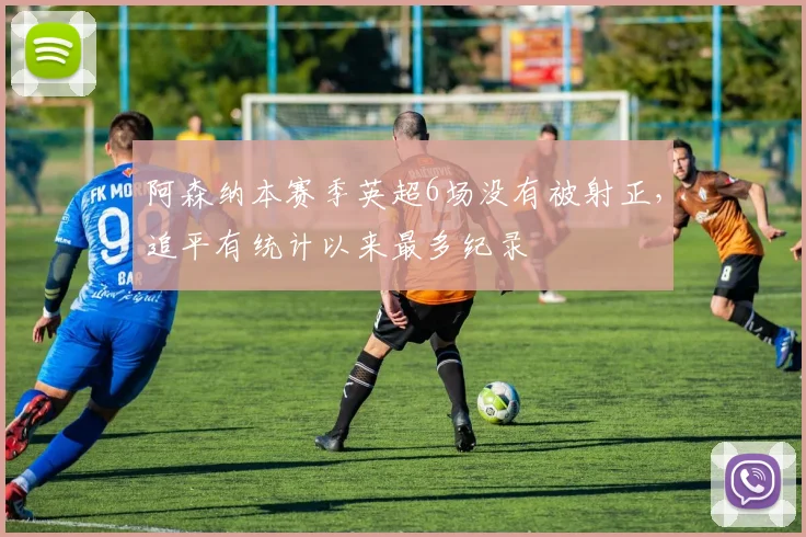 阿森纳本赛季英超6场没有被射正，追平有统计以来最多纪录