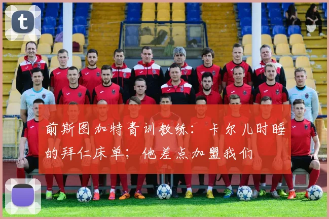 前斯图加特青训教练：卡尔儿时睡的拜仁床单；他差点加盟我们