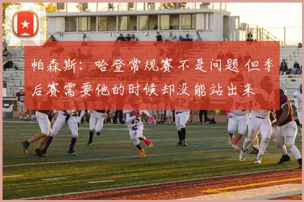 帕森斯：哈登常规赛不是问题 但季后赛需要他的时候却没能站出来